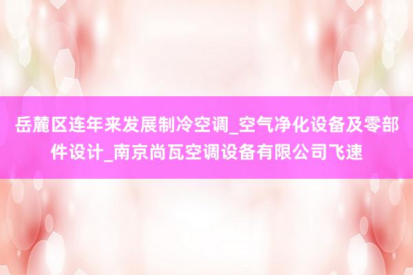岳麓区连年来发展制冷空调_空气净化设备及零部件设计_南京尚瓦空调设备有限公司飞速