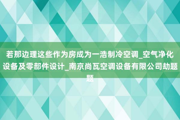 若那边理这些作为房成为一浩制冷空调_空气净化设备及零部件设计_南京尚瓦空调设备有限公司劫题